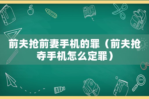 前夫搶前妻手機的罪（前夫搶奪手機怎么定罪）