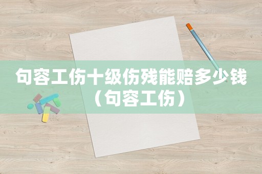句容工傷十級傷殘能賠多少錢（句容工傷）