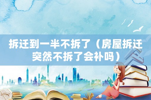 拆遷到一半不拆了（房屋拆遷突然不拆了會補嗎）