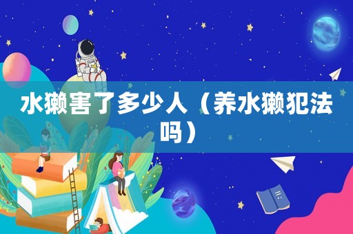 水獺害了多少人（養水獺犯法嗎）