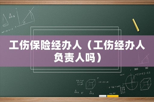 工傷保險(xiǎn)經(jīng)辦人（工傷經(jīng)辦人負(fù)責(zé)人嗎）