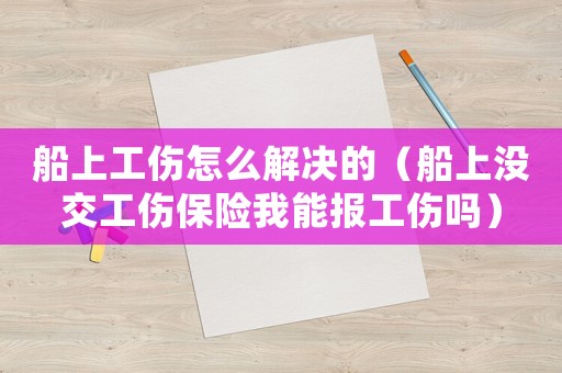 船上工傷怎么解決的（船上沒交工傷保險我能報工傷嗎）