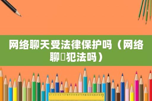 網(wǎng)絡(luò)聊天受法律保護嗎（網(wǎng)絡(luò)聊祼犯法嗎）