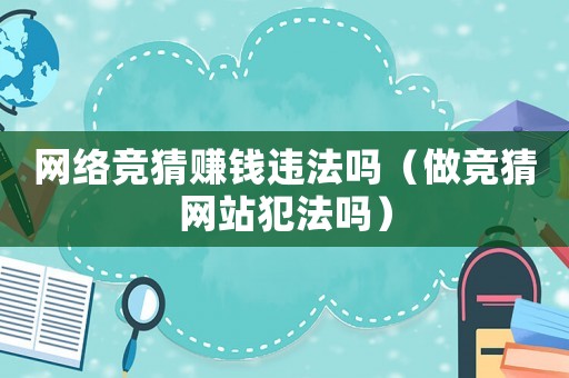 網絡競猜賺錢違法嗎（做競猜網站犯法嗎）