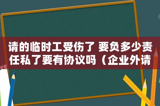 請(qǐng)的臨時(shí)工受傷了 要負(fù)多少責(zé)任私了要有協(xié)議嗎（企業(yè)外請(qǐng)臨時(shí)工工傷了怎樣私了）