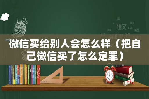 微信買給別人會怎么樣（把自己微信買了怎么定罪）