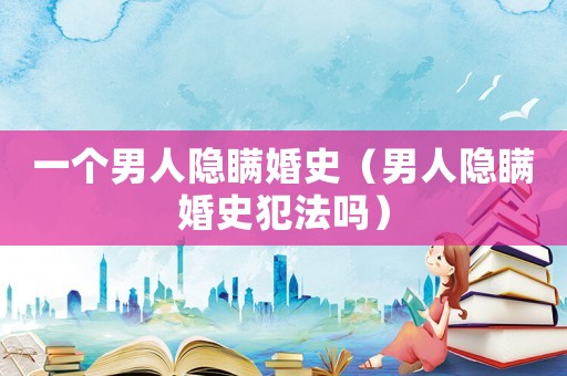 一個男人隱瞞婚史（男人隱瞞婚史犯法嗎）