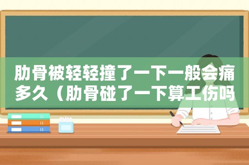 肋骨被輕輕撞了一下一般會痛多久（肋骨碰了一下算工傷嗎）
