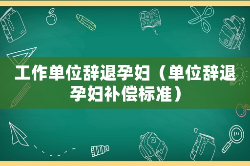 工作單位辭退孕婦（單位辭退孕婦補償標準）