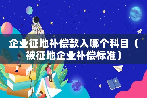 企業征地補償款入哪個科目（被征地企業補償標準）