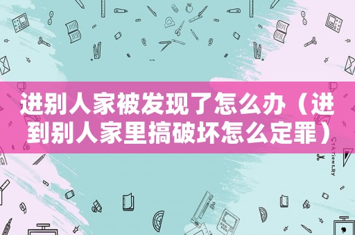 進別人家被發現了怎么辦（進到別人家里搞破壞怎么定罪）