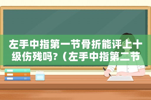 左手中指第一節骨折能評上十級傷殘嗎?（左手中指第二節骨折是幾級工傷）