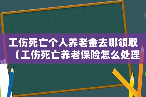 工傷死亡個(gè)人養(yǎng)老金去哪領(lǐng)取（工傷死亡養(yǎng)老保險(xiǎn)怎么處理）