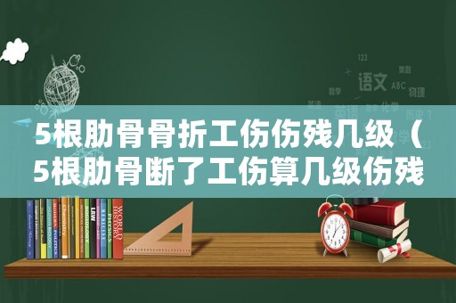 5根肋骨骨折工傷傷殘幾級（5根肋骨斷了工傷算幾級傷殘）