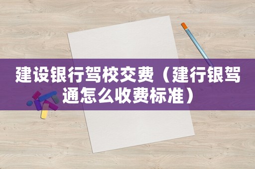 建設(shè)銀行駕校交費(fèi)（建行銀駕通怎么收費(fèi)標(biāo)準(zhǔn)）