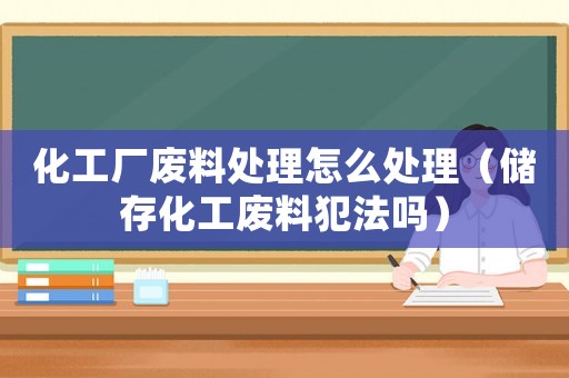化工廠廢料處理怎么處理（儲存化工廢料犯法嗎）