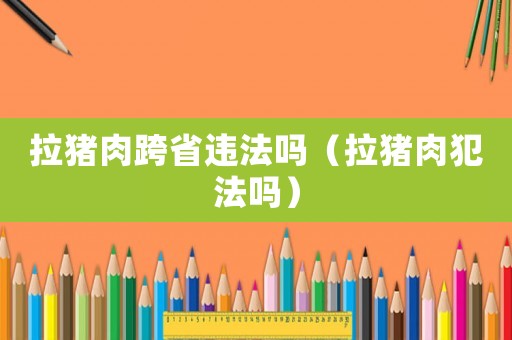 拉豬肉跨省違法嗎（拉豬肉犯法嗎）