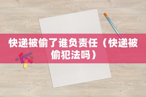 快遞被偷了誰負責任（快遞被偷犯法嗎）