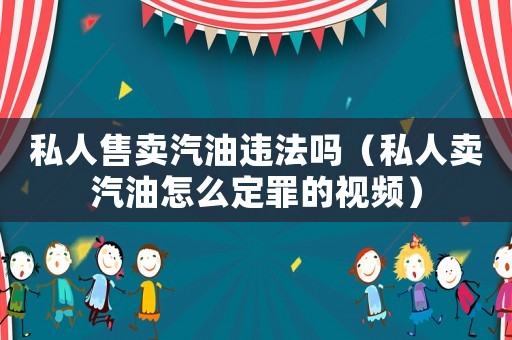 私人售賣汽油違法嗎（私人賣汽油怎么定罪的視頻）