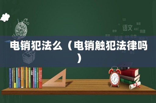 電銷犯法么（電銷觸犯法律嗎）