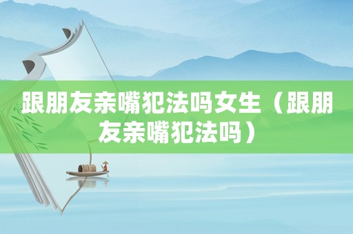 跟朋友親嘴犯法嗎女生（跟朋友親嘴犯法嗎）
