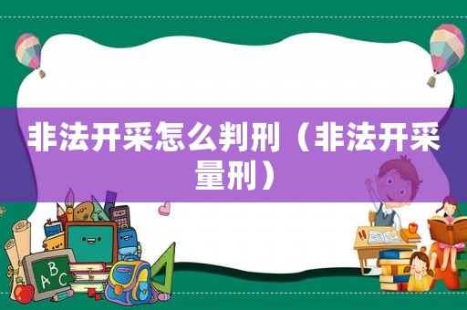 非法開采怎么判刑（非法開采量刑）