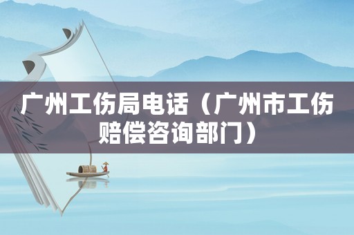 廣州工傷局電話（廣州市工傷賠償咨詢部門）
