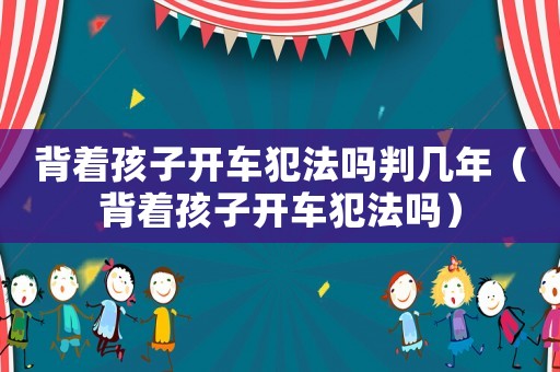 背著孩子開車犯法嗎判幾年（背著孩子開車犯法嗎）