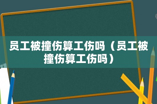 員工被撞傷算工傷嗎（員工被撞傷算工傷嗎）