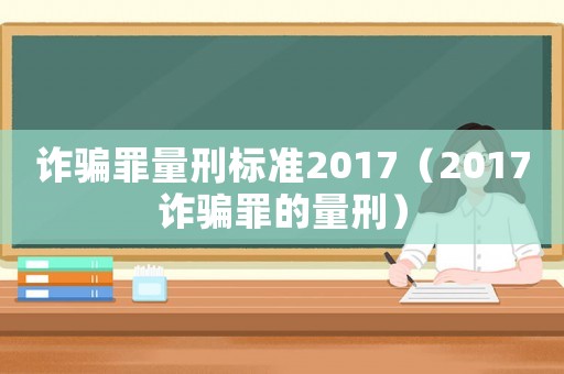 詐騙罪量刑標準2017（2017詐騙罪的量刑）