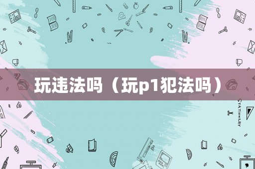 玩違法嗎（玩p1犯法嗎）