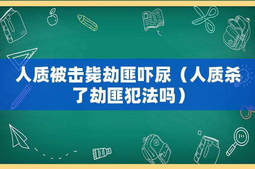 人質(zhì)被擊斃劫匪嚇尿（人質(zhì)殺了劫匪犯法嗎）