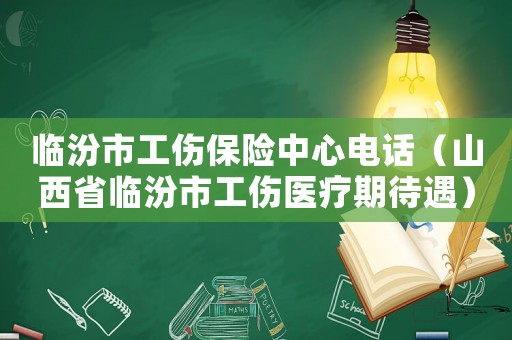 臨汾市工傷保險中心電話（山西省臨汾市工傷醫療期待遇）