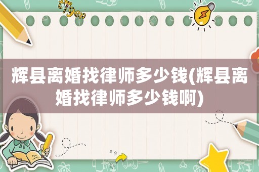 輝縣離婚找律師多少錢(輝縣離婚找律師多少錢啊)