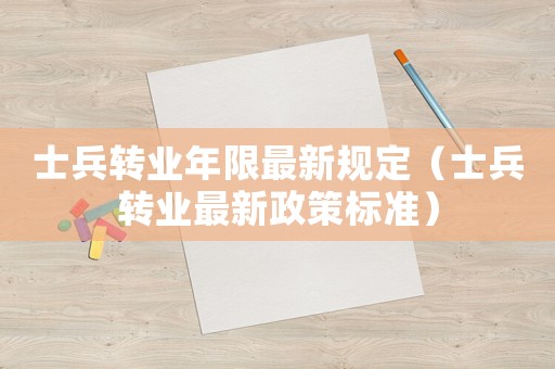 士兵轉業年限最新規定（士兵轉業最新政策標準）