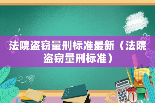 法院盜竊量刑標(biāo)準(zhǔn)最新（法院盜竊量刑標(biāo)準(zhǔn)）
