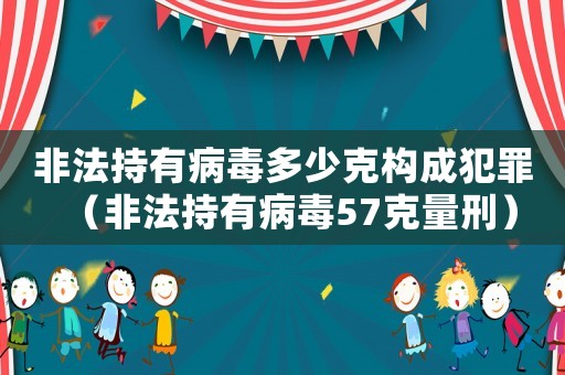 非法持有病毒多少克構成犯罪（非法持有病毒57克量刑）
