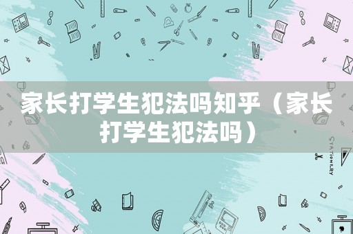 家長打?qū)W生犯法嗎知乎（家長打?qū)W生犯法嗎）