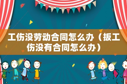 工傷沒勞動合同怎么辦（扳工傷沒有合同怎么辦）