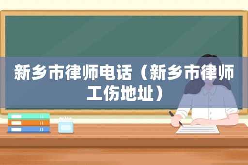 新鄉(xiāng)市律師電話（新鄉(xiāng)市律師工傷地址）
