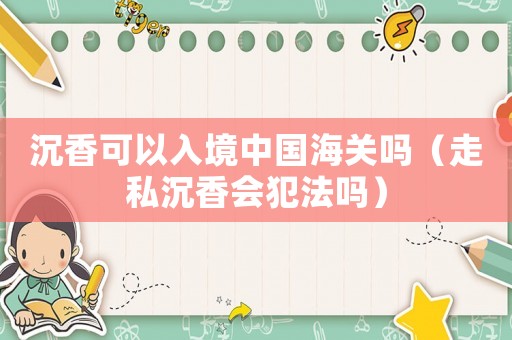 沉香可以入境中國海關嗎（走私沉香會犯法嗎）