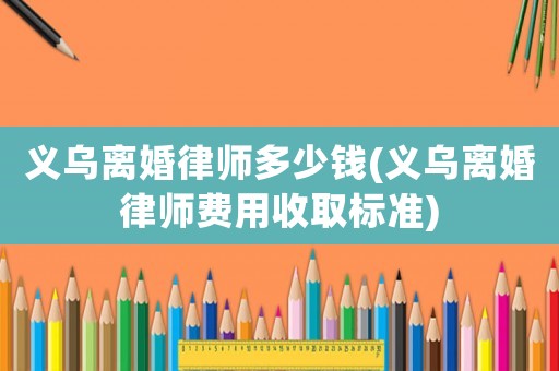 義烏離婚律師多少錢(義烏離婚律師費用收取標準)