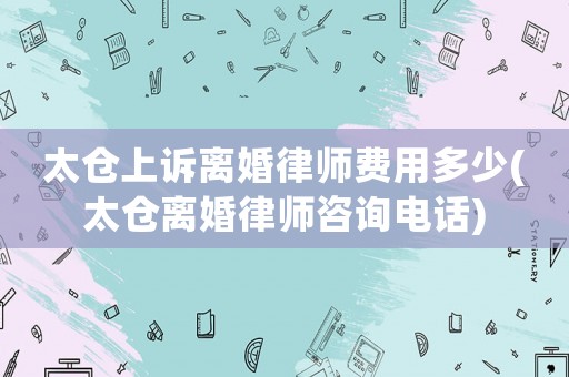 太倉上訴離婚律師費用多少(太倉離婚律師咨詢電話)