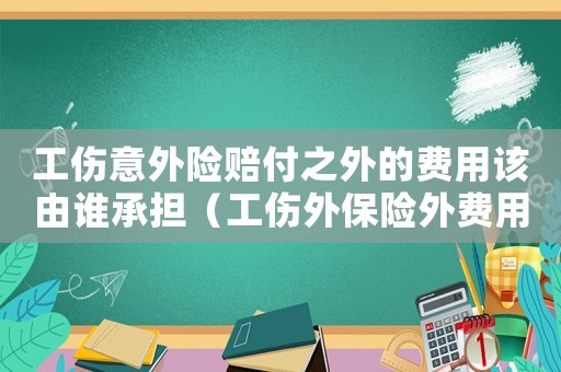 工傷意外險(xiǎn)賠付之外的費(fèi)用該由誰承擔(dān)（工傷外保險(xiǎn)外費(fèi)用）