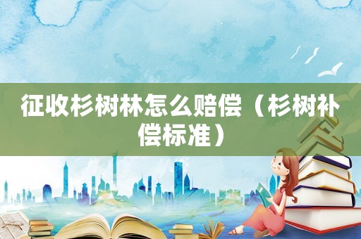 征收杉樹林怎么賠償（杉樹補償標準）
