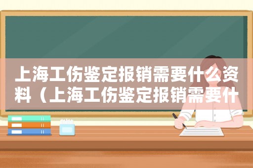 上海工傷鑒定報銷需要什么資料（上海工傷鑒定報銷需要什么）