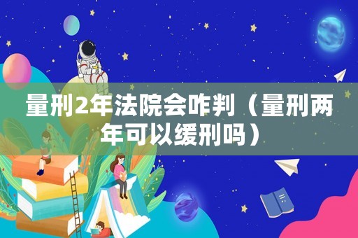 量刑2年法院會咋判（量刑兩年可以緩刑嗎）
