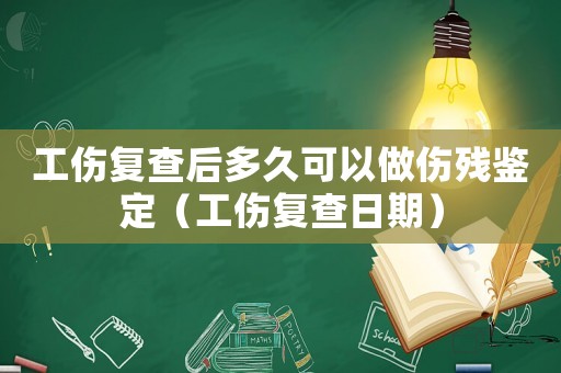工傷復查后多久可以做傷殘鑒定（工傷復查日期）