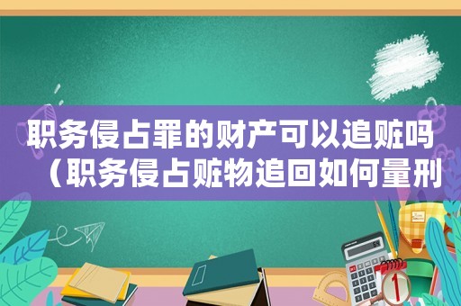 職務侵占罪的財產可以追贓嗎（職務侵占贓物追回如何量刑）