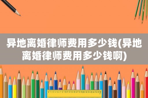 異地離婚律師費用多少錢(異地離婚律師費用多少錢啊)